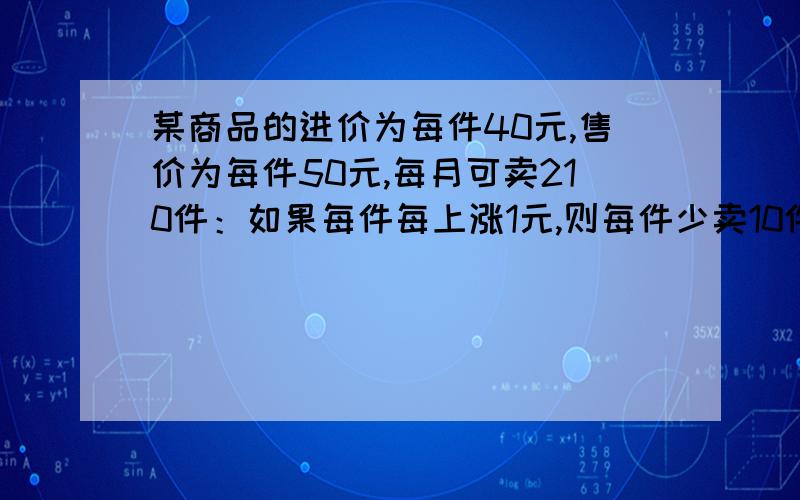 某商品的进价为每件40元,售价为每件50元,每月可卖210件：如果每件每上涨1元,则每件少卖10件.设每件商品的售价上涨x元,每月的销售利润为y元1.求y与x间的函数关系式2.每件商品的收购价定为