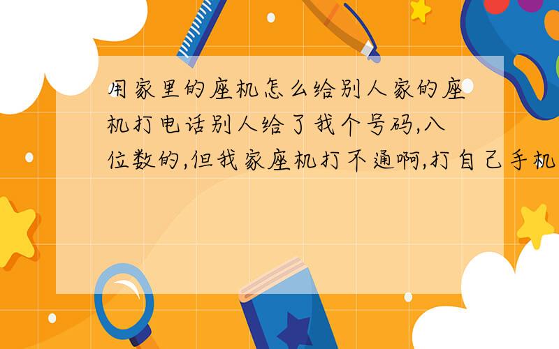 用家里的座机怎么给别人家的座机打电话别人给了我个号码,八位数的,但我家座机打不通啊,打自己手机还打得通,在前面加025也不行啊