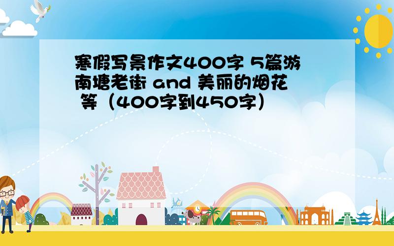 寒假写景作文400字 5篇游南塘老街 and 美丽的烟花 等（400字到450字）