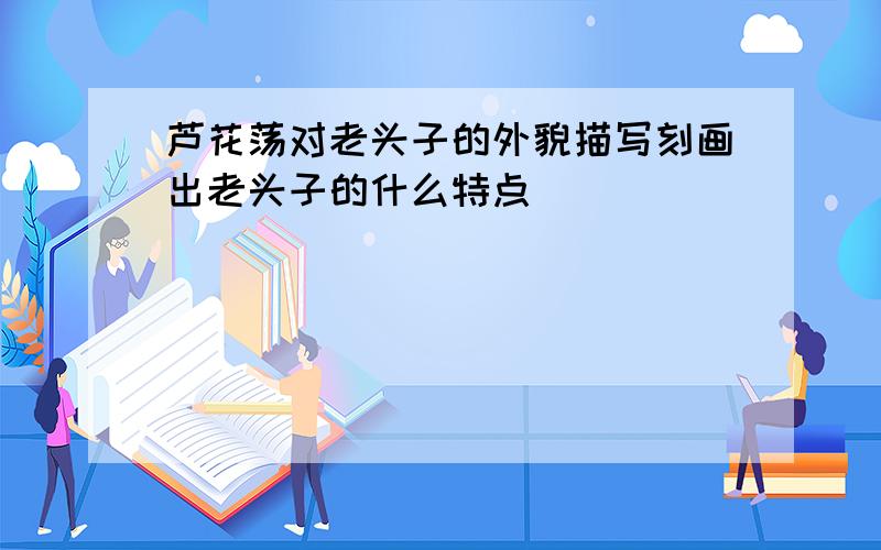 芦花荡对老头子的外貌描写刻画出老头子的什么特点