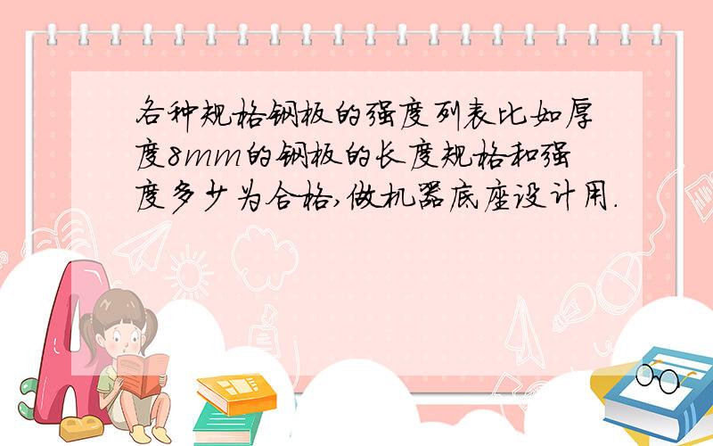 各种规格钢板的强度列表比如厚度8mm的钢板的长度规格和强度多少为合格,做机器底座设计用.