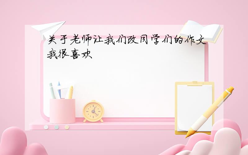 关于老师让我们改同学们的作文我很喜欢