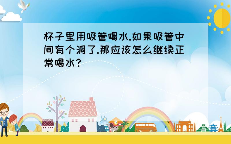 杯子里用吸管喝水.如果吸管中间有个洞了.那应该怎么继续正常喝水?