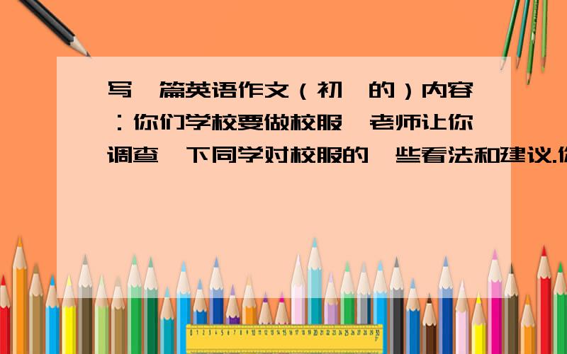 写一篇英语作文（初一的）内容：你们学校要做校服,老师让你调查一下同学对校服的一些看法和建议.你根据调查写一个书面调查报告交给老师.80词左右.提示：most,like,10%,fashionable,nice,55%,neat,