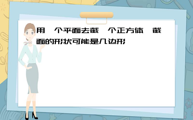 用一个平面去截一个正方体,截面的形状可能是几边形