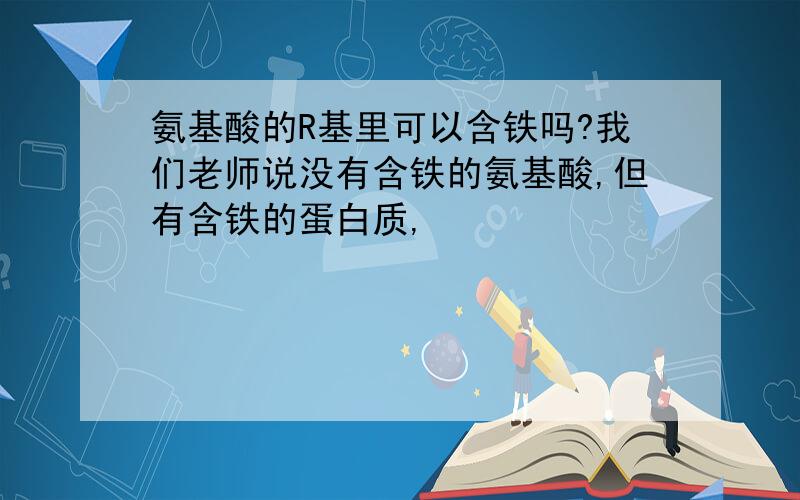 氨基酸的R基里可以含铁吗?我们老师说没有含铁的氨基酸,但有含铁的蛋白质,