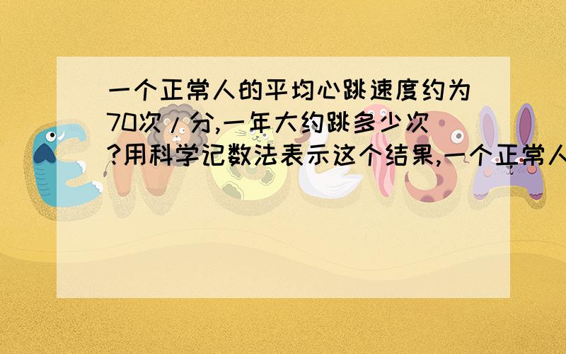 一个正常人的平均心跳速度约为70次/分,一年大约跳多少次?用科学记数法表示这个结果,一个正常人一生心跳