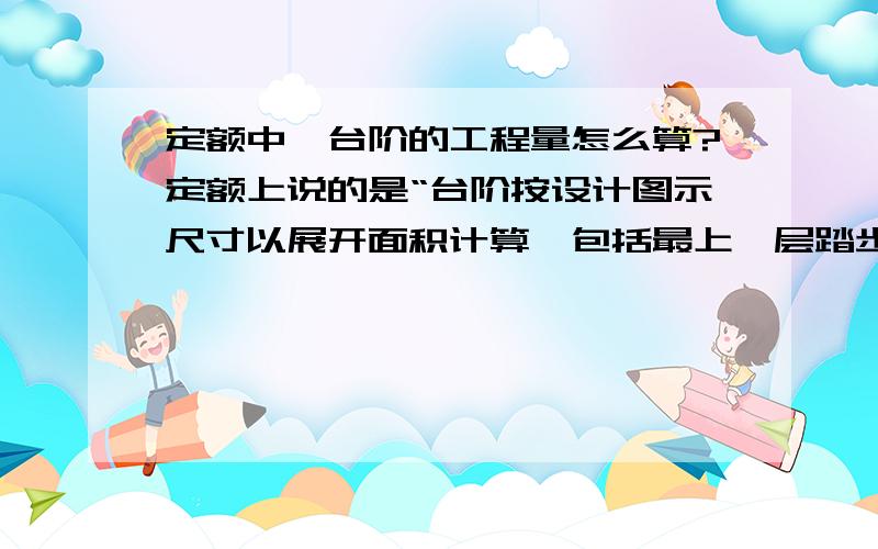 定额中,台阶的工程量怎么算?定额上说的是“台阶按设计图示尺寸以展开面积计算,包括最上一层踏步边沿加300mm”若台阶按展开面积计算,包括不包括台阶的立面?我记得都是按投影面积计算的