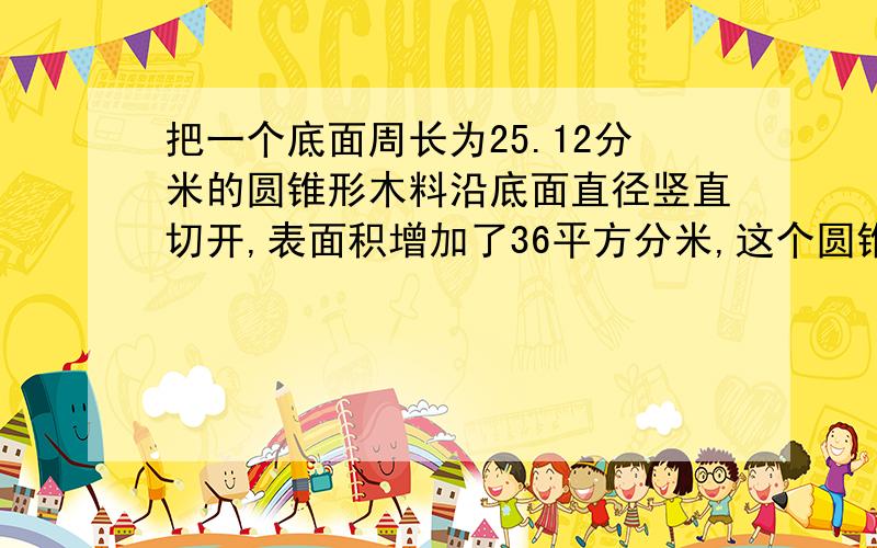 把一个底面周长为25.12分米的圆锥形木料沿底面直径竖直切开,表面积增加了36平方分米,这个圆锥原来体积为