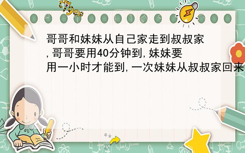 哥哥和妹妹从自己家走到叔叔家,哥哥要用40分钟到,妹妹要用一小时才能到,一次妹妹从叔叔家回来,哥哥同时从自己家出发去接妹妹,你能算出他们出发后多长时间在途中相遇吗?