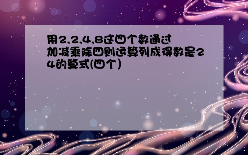 用2,2,4,8这四个数通过加减乘除四则运算列成得数是24的算式(四个）