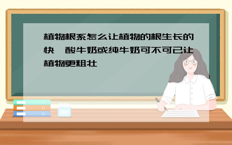 植物根系怎么让植物的根生长的快,酸牛奶或纯牛奶可不可已让植物更粗壮