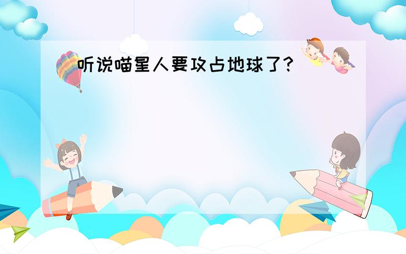 听说喵星人要攻占地球了?