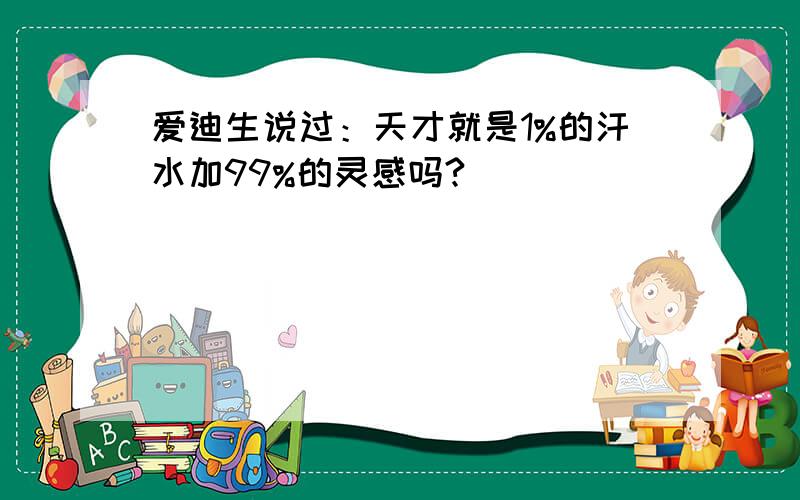 爱迪生说过：天才就是1%的汗水加99%的灵感吗?