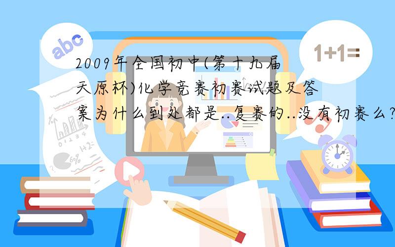 2009年全国初中(第十九届天原杯)化学竞赛初赛试题及答案为什么到处都是..复赛的..没有初赛么?