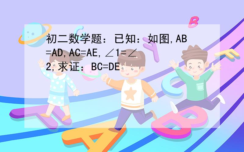 初二数学题：已知：如图,AB=AD,AC=AE,∠1=∠2,求证：BC=DE