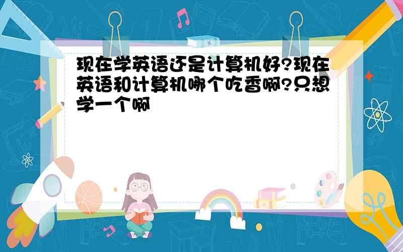 现在学英语还是计算机好?现在英语和计算机哪个吃香啊?只想学一个啊