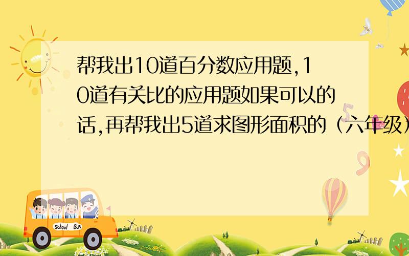 帮我出10道百分数应用题,10道有关比的应用题如果可以的话,再帮我出5道求图形面积的（六年级）