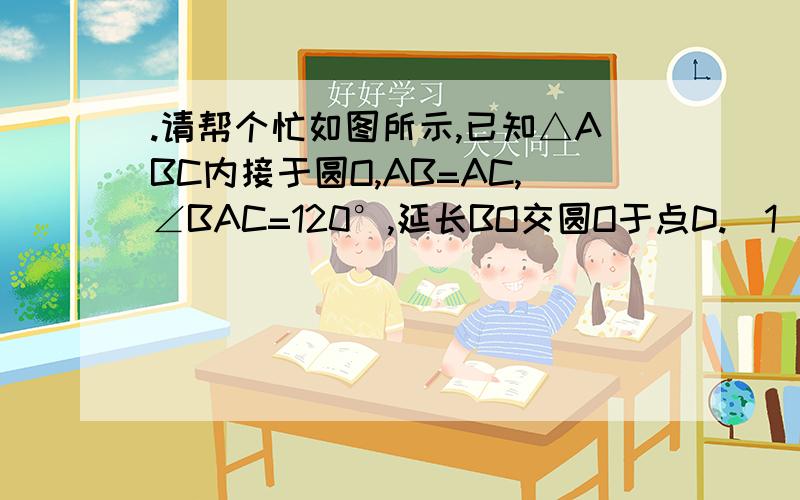 .请帮个忙如图所示,已知△ABC内接于圆O,AB=AC,∠BAC=120°,延长BO交圆O于点D.（1）求△ABC为等边三角形；（2）试求∠BAD的度数打错了，是∠BOC=120°