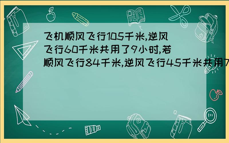 飞机顺风飞行105千米,逆风飞行60千米共用了9小时,若顺风飞行84千米,逆风飞行45千米共用7小时求飞机本身的速度和风速