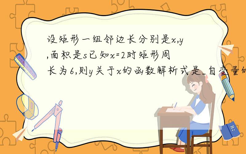 设矩形一组邻边长分别是x,y,面积是s已知x=2时矩形周长为6,则y关于x的函数解析式是_自变量的取值范围是_