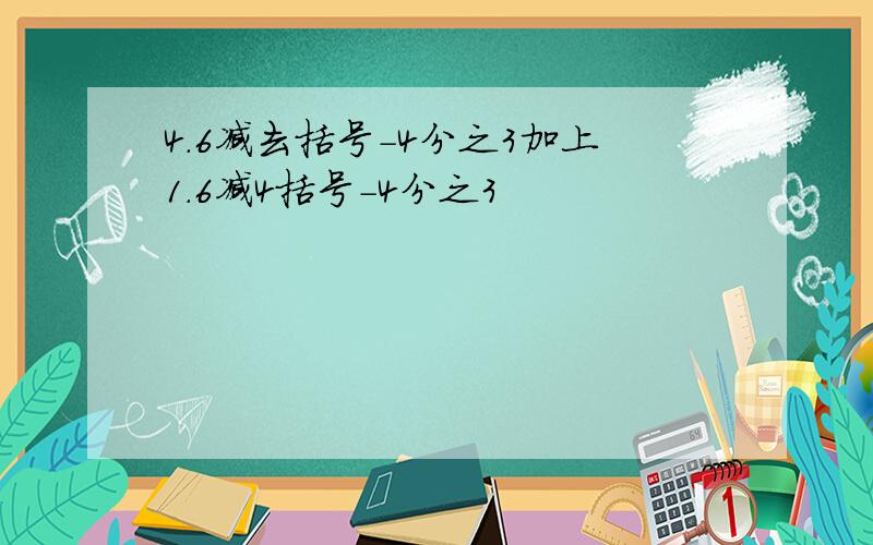 4.6减去括号-4分之3加上1.6减4括号-4分之3