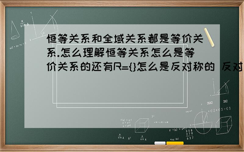 恒等关系和全域关系都是等价关系.怎么理解恒等关系怎么是等价关系的还有R={}怎么是反对称的 反对称的定义不是要x不等于y吗