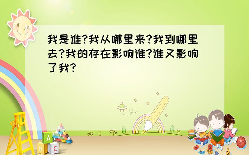 我是谁?我从哪里来?我到哪里去?我的存在影响谁?谁又影响了我?