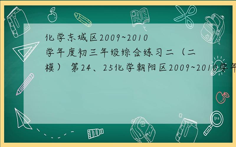 化学东城区2009~2010学年度初三年级综合练习二（二模） 第24、25化学朝阳区2009~2010学年度初三年级综合练习二（二模） 第25题我给的分可不低哦.