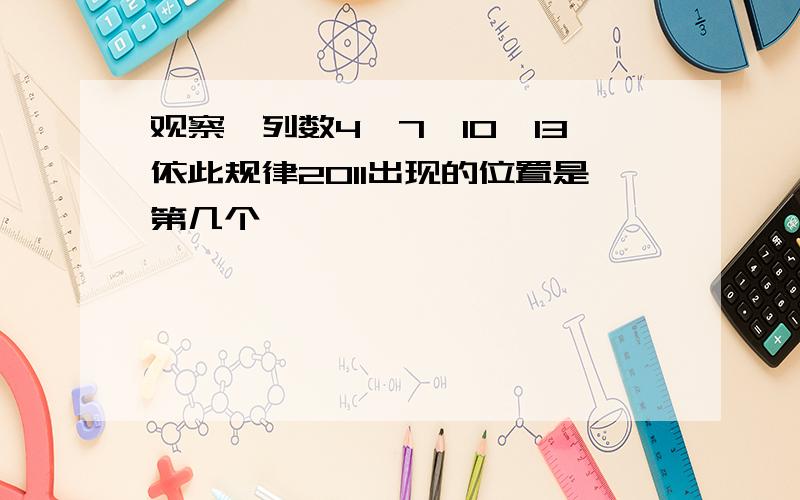 观察一列数4,7,10,13依此规律2011出现的位置是第几个