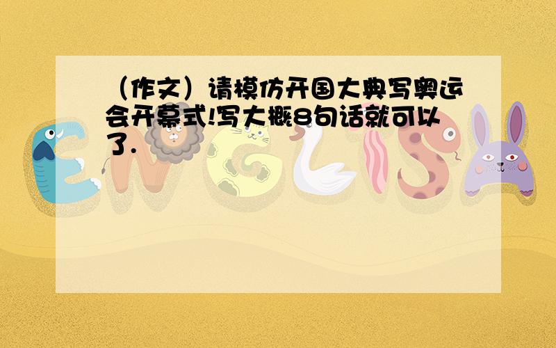 （作文）请模仿开国大典写奥运会开幕式!写大概8句话就可以了.