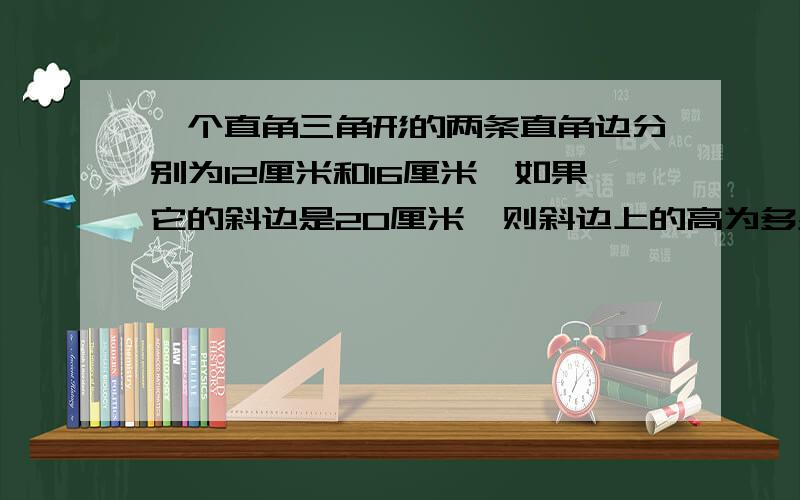 一个直角三角形的两条直角边分别为12厘米和16厘米,如果它的斜边是20厘米,则斜边上的高为多少?