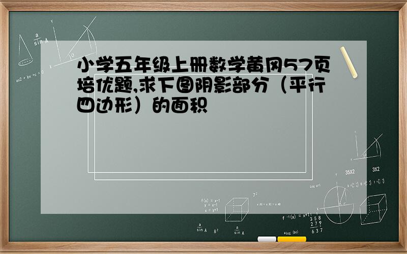 小学五年级上册数学黄冈57页培优题,求下图阴影部分（平行四边形）的面积