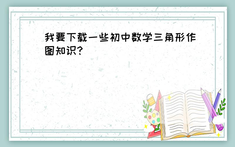 我要下载一些初中数学三角形作图知识?