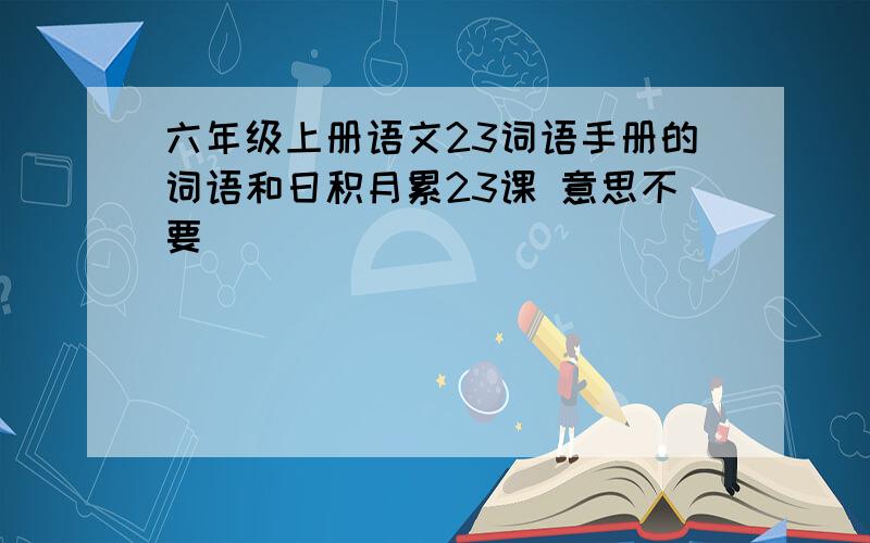 六年级上册语文23词语手册的词语和日积月累23课 意思不要