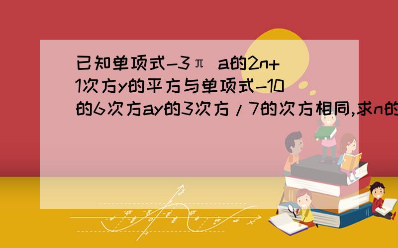 已知单项式-3π a的2n+1次方y的平方与单项式-10的6次方ay的3次方/7的次方相同,求n的值过程