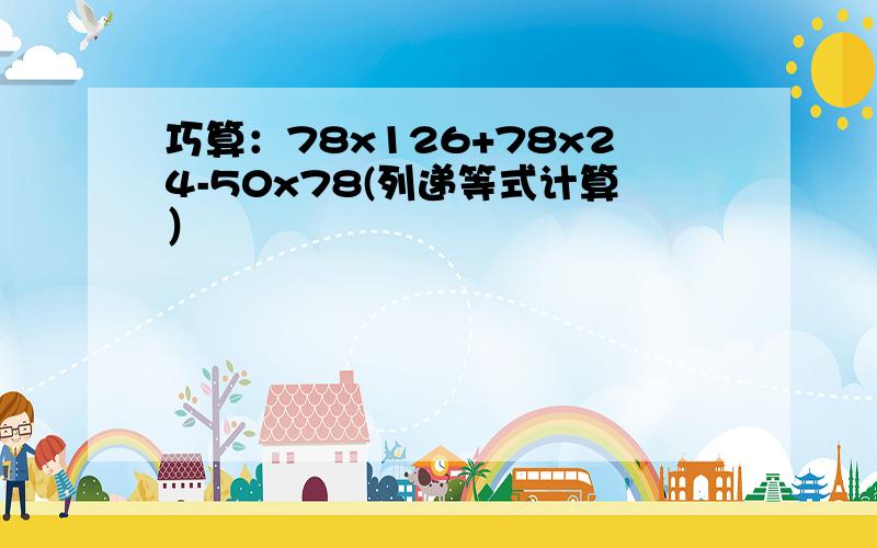 巧算：78x126+78x24-50x78(列递等式计算）