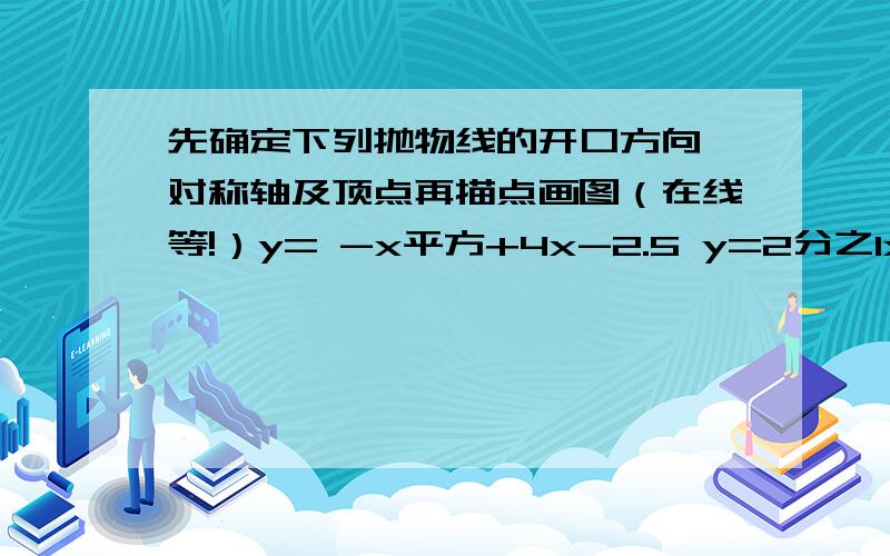 先确定下列抛物线的开口方向 对称轴及顶点再描点画图（在线等!）y= -x平方+4x-2.5 y=2分之1x平方+3x+2分之5.