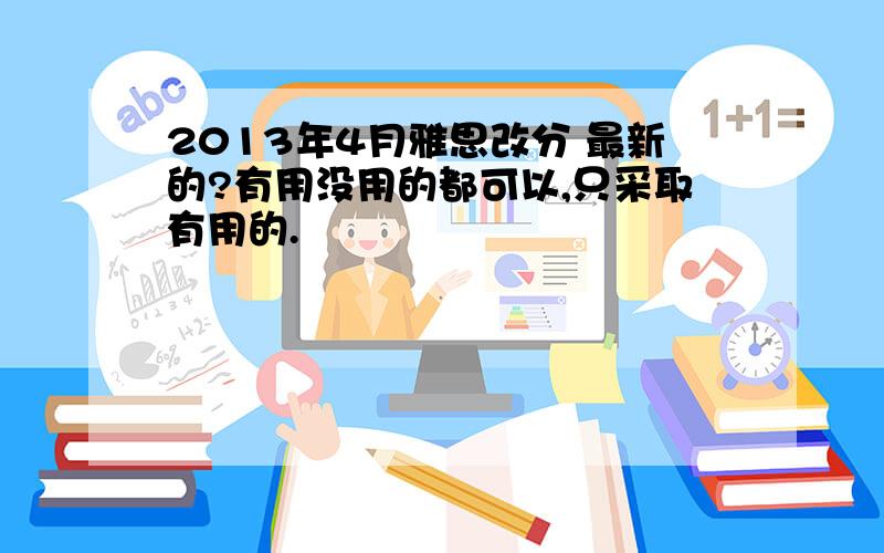 2013年4月雅思改分 最新的?有用没用的都可以,只采取有用的.