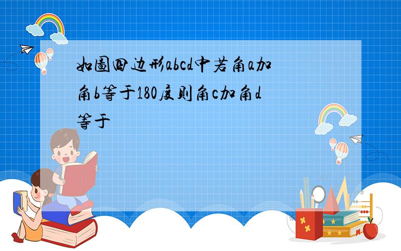 如图四边形abcd中若角a加角b等于180度则角c加角d等于