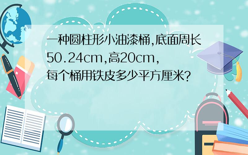 一种圆柱形小油漆桶,底面周长50.24cm,高20cm,每个桶用铁皮多少平方厘米?