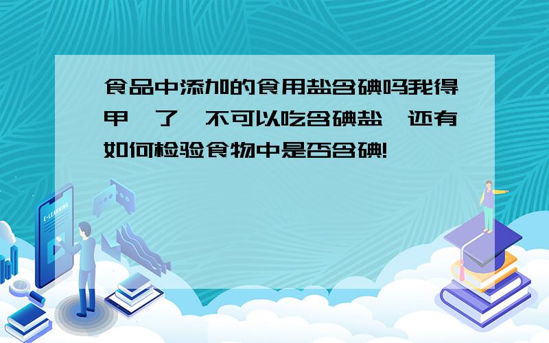 食品中添加的食用盐含碘吗我得甲亢了,不可以吃含碘盐,还有如何检验食物中是否含碘!