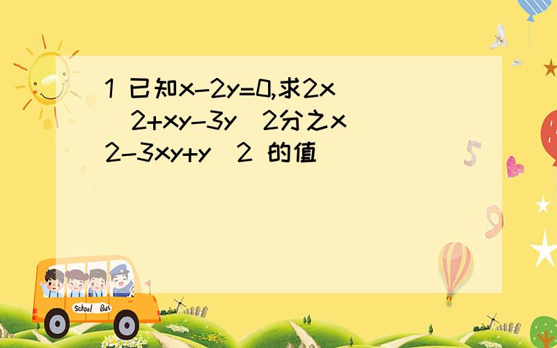 1 已知x-2y=0,求2x^2+xy-3y^2分之x^2-3xy+y^2 的值