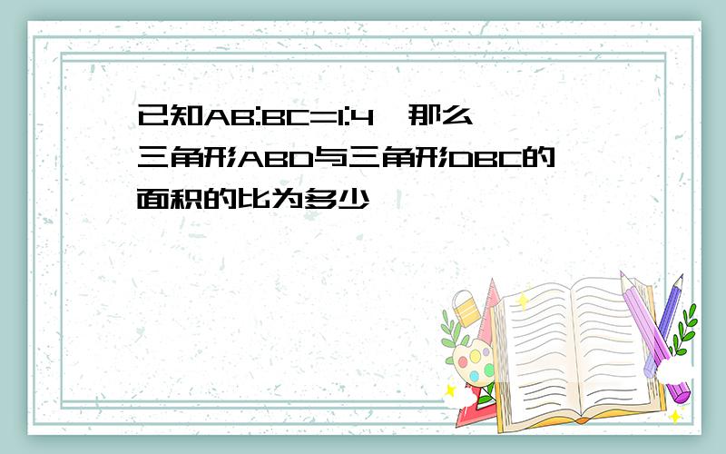 已知AB:BC=1:4,那么三角形ABD与三角形DBC的面积的比为多少