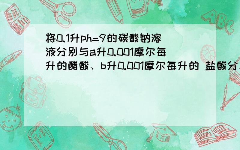 将0.1升ph=9的碳酸钠溶液分别与a升0.001摩尔每升的醋酸、b升0.001摩尔每升的 盐酸分反应后溶液呈中性,a>b,为什么?