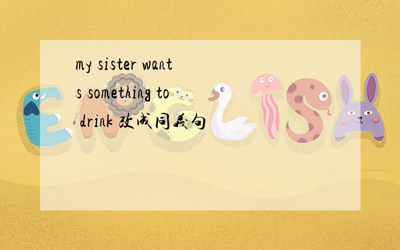 my sister wants something to drink 改成同义句