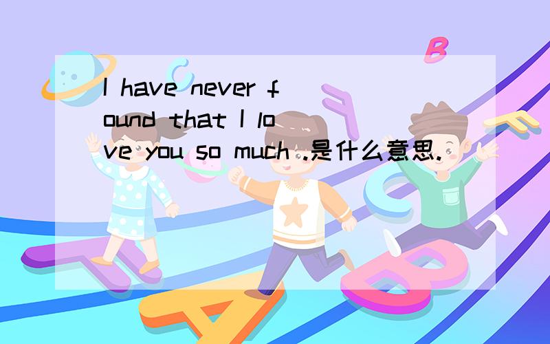 I have never found that I love you so much .是什么意思.