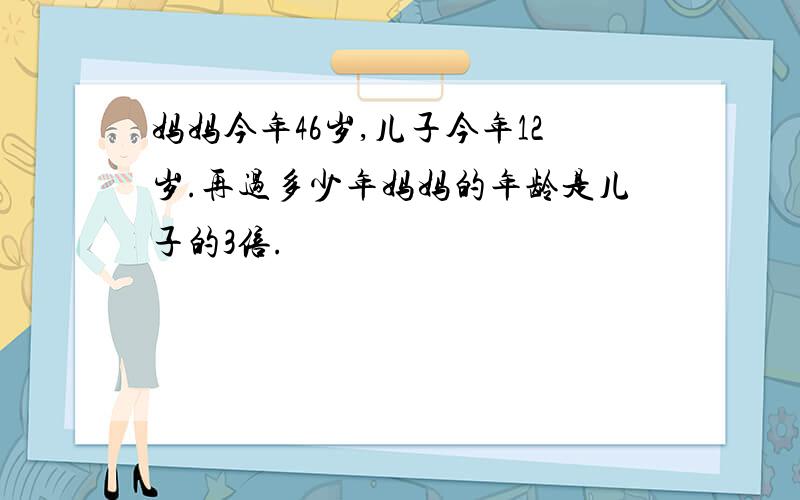 妈妈今年46岁,儿子今年12岁.再过多少年妈妈的年龄是儿子的3倍.