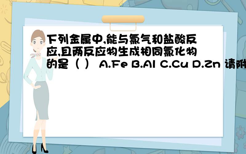 下列金属中,能与氯气和盐酸反应,且两反应物生成相同氯化物的是（ ） A.Fe B.Al C.Cu D.Zn 请附推理过程下列金属中,能与氯气和盐酸反应,且两反应物生成相同氯化物的是（ ）A.Fe B.Al C.Cu D.Zn请附