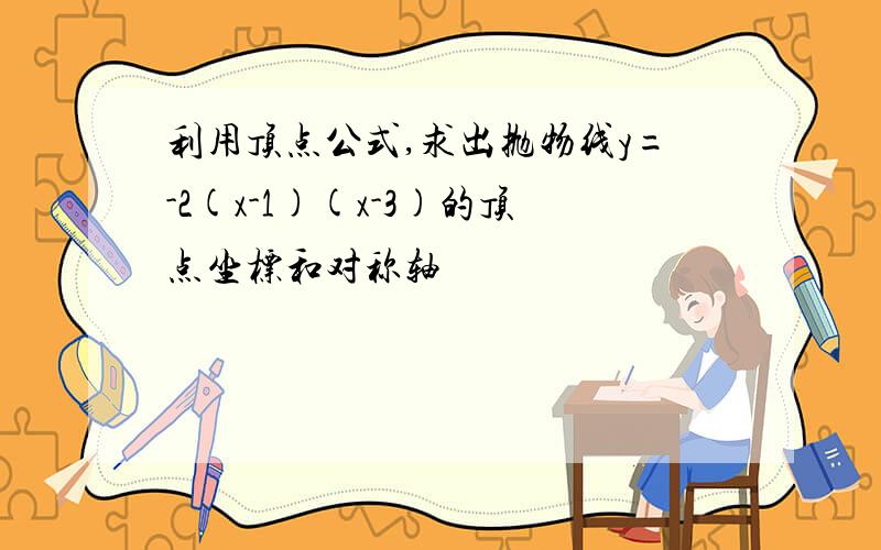 利用顶点公式,求出抛物线y=-2(x-1)(x-3)的顶点坐标和对称轴